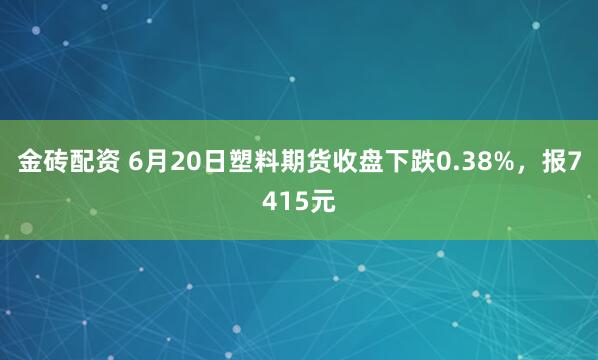 金砖配资 6月20日塑料期货收盘下跌0.38%，报7415元