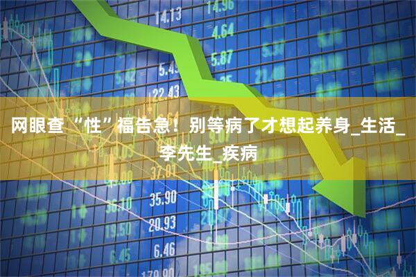 网眼查 “性”福告急！别等病了才想起养身_生活_李先生_疾病