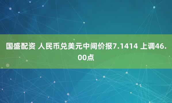 国盛配资 人民币兑美元中间价报7.1414 上调46.00点