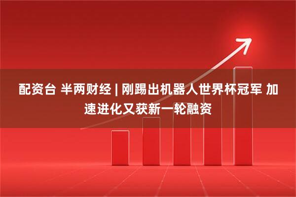 配资台 半两财经 | 刚踢出机器人世界杯冠军 加速进化又获新一轮融资