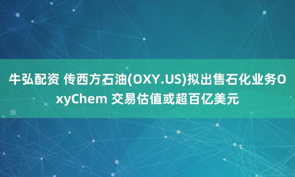 牛弘配资 传西方石油(OXY.US)拟出售石化业务OxyChem 交易估值或超百亿美元