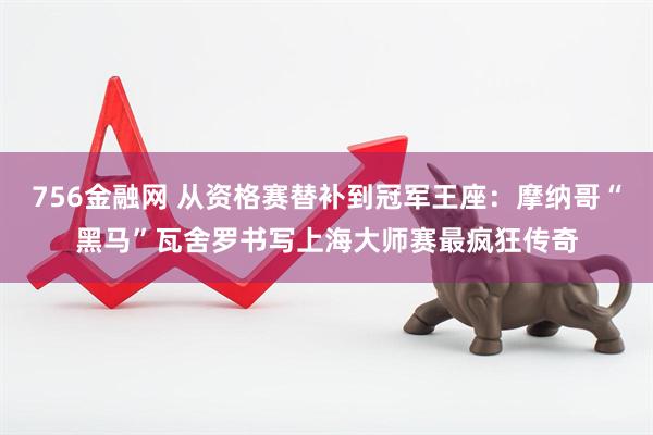 756金融网 从资格赛替补到冠军王座：摩纳哥“黑马”瓦舍罗书写上海大师赛最疯狂传奇
