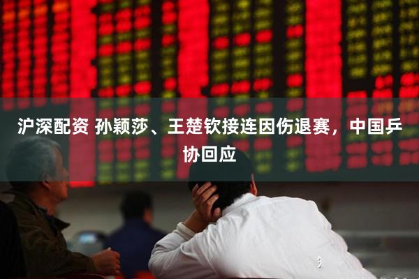 沪深配资 孙颖莎、王楚钦接连因伤退赛，中国乒协回应