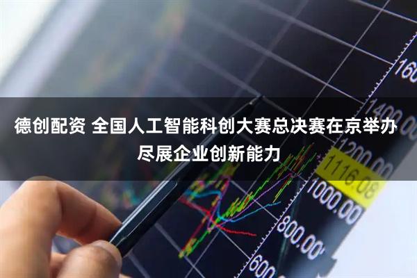 德创配资 全国人工智能科创大赛总决赛在京举办 尽展企业创新能力