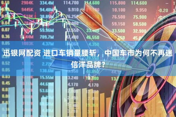 迅银网配资 进口车销量腰斩，中国车市为何不再迷信洋品牌？