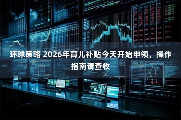 环球策略 2026年育儿补贴今天开始申领，操作指南请查收