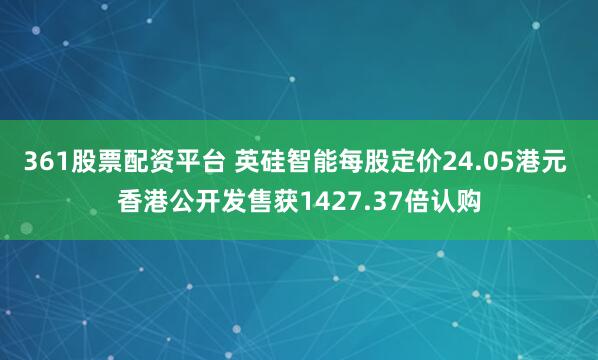 361股票配资平台 英硅智能每股定价24.05港元 香港公开发售获1427.37倍认购
