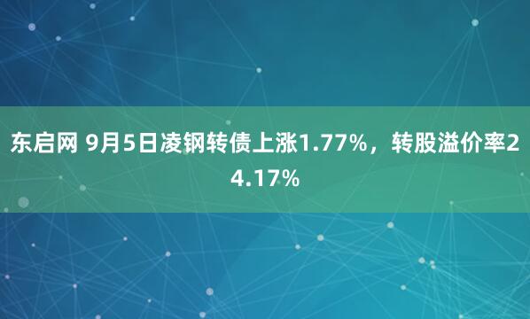 东启网 9月5日凌钢转债上涨1.77%，转股溢价率24.17%