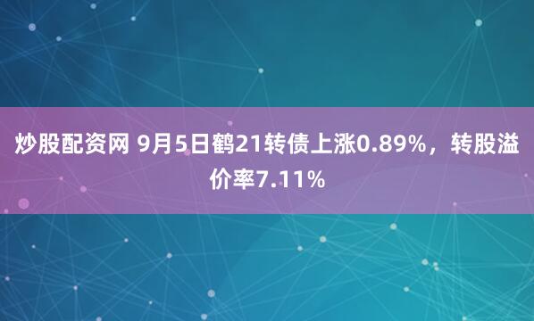 炒股配资网 9月5日鹤21转债上涨0.89%，转股溢价率7.11%