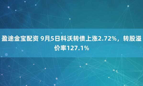盈途金宝配资 9月5日科沃转债上涨2.72%，转股溢价率127.1%
