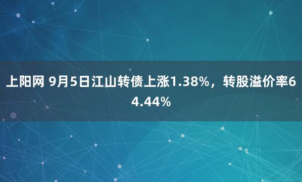 上阳网 9月5日江山转债上涨1.38%，转股溢价率64.44%