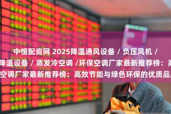 中恒配资网 2025降温通风设备 / 负压风机 / 工业大风扇 / 厂房车间降温设备 / 蒸发冷空调 /环保空调厂家最新推荐榜：高效节能与绿色环保的优质品牌之选
