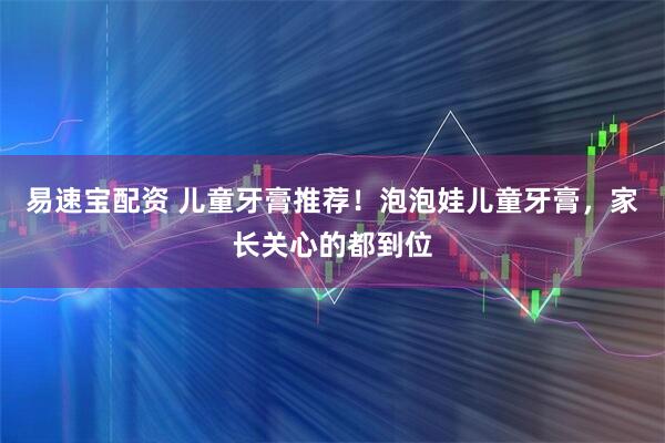 易速宝配资 儿童牙膏推荐！泡泡娃儿童牙膏，家长关心的都到位