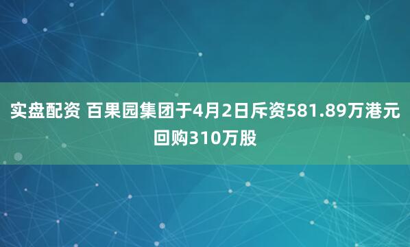 实盘配资 百果园集团于4月2日斥资581.89万港元回购310万股