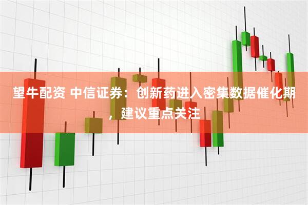 望牛配资 中信证券：创新药进入密集数据催化期，建议重点关注