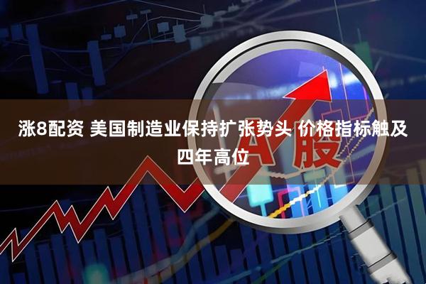 涨8配资 美国制造业保持扩张势头 价格指标触及四年高位