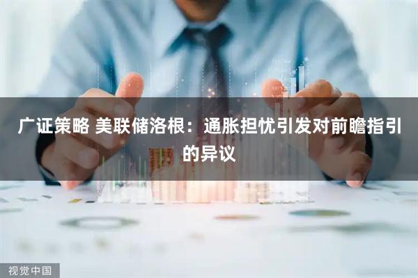 广证策略 美联储洛根：通胀担忧引发对前瞻指引的异议